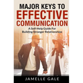 Major Keys To Effective Communication: A Self-Help Guide For Building Stronger Relationships