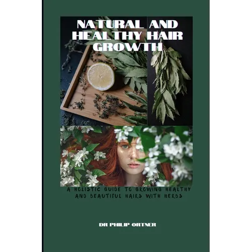 NATURAL AND Healthy Hair Growth: a holistic guide to growing healthy and beautiful hairs with herbs