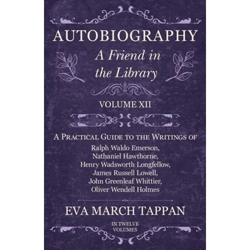 Autobiography - A Friend in the Library: Volume XII - A Practical Guide to the Writings of Ralph Waldo Emerson, Nathaniel Hawthorne, Henry Wadsworth L