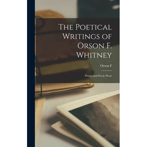 The Poetical Writings of Orson F. Whitney; Poems and Poetic Prose