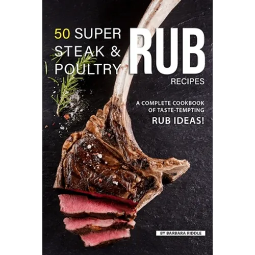 50 Super Steak & Poultry Rub Recipes: A Complete Cookbook of Taste-Tempting Rub Ideas!