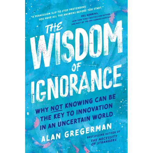 The Wisdom of Ignorance: Why Not Knowing Can Be the Key to Innovation in an Uncertain World