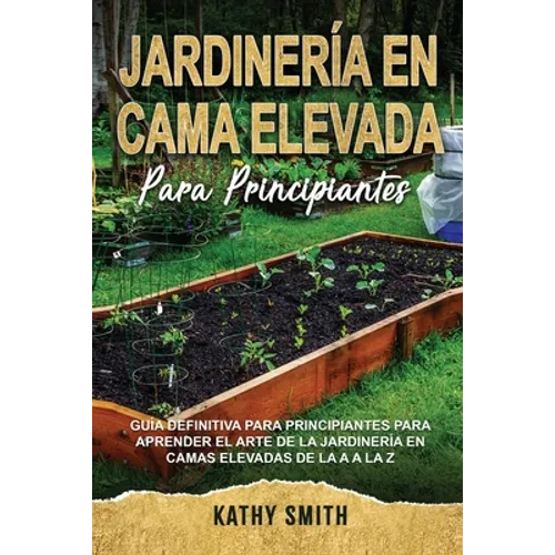 Jardinería En Cama Elevada Para Principiantes: Guía definitiva para principiantes para aprender el arte de la jardinería en camas elevadas de la A a l