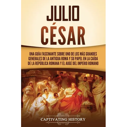 Julio César: Una guía fascinante sobre uno de los más grandes generales de la antigua Roma y su papel en la caída de la República r