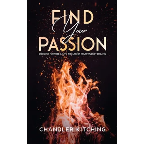 Find Your Passion: Discover Purpose and Live the Life of Your Wildest Dreams