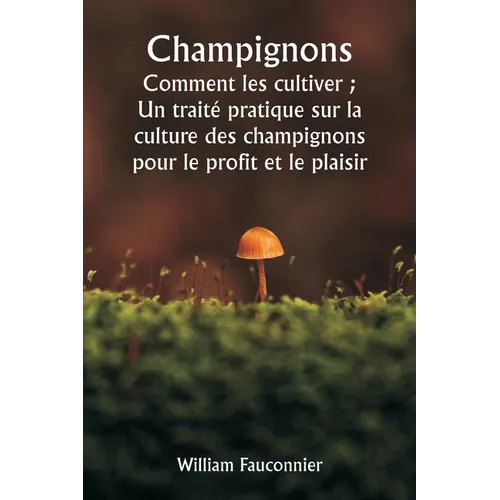 Champignons Comment les cultiver; Un traité pratique sur la culture des champignons pour le profit et le plaisir