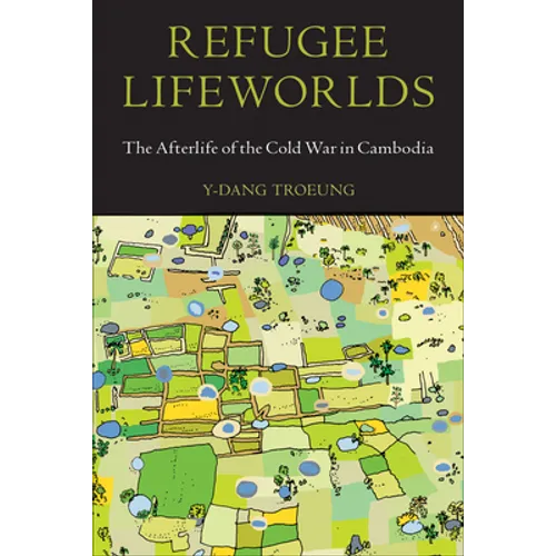 Refugee Lifeworlds: The Afterlife of the Cold War in Cambodia