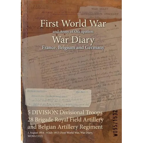 5 DIVISION Divisional Troops 28 Brigade Royal Field Artillery and Belgian Artillery Regiment: 1 August 1914 - 9 July 1915 (First World War, War Diary,