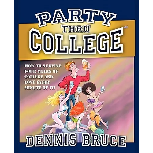 Party Thru College: How to Survive Four Years of College and Love Every Minute of it