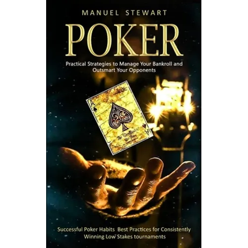 Poker: Practical Strategies to Manage Your Bankroll and Outsmart Your Opponents (Successful Poker Habits Best Practices for Consistently Winning Low S