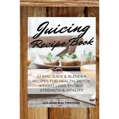 Juicing Recipe Book: 27 Epic Juice & Blender Recipes For Health, Detox, Weight Loss, Energy, Strength & Vitality