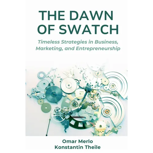 The Dawn of Swatch: Timeless Strategies in Business, Marketing, and Entrepreneurship