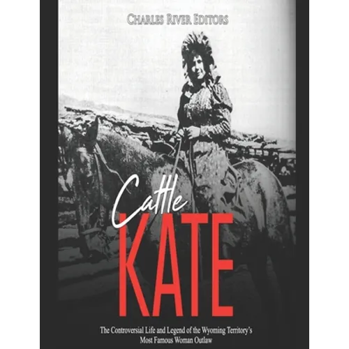 Cattle Kate: The Controversial Life and Legend of the Wyoming Territory's Most Famous Woman Outlaw