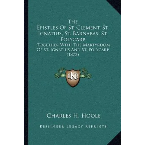 The Epistles Of St. Clement, St. Ignatius, St. Barnabas, St. Polycarp: Together With The Martyrdom Of St. Ignatius And St. Polycarp (1872)