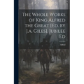 The Whole Works of King Alfred the Great [Ed. by J.a. Giles]. Jubilee Ed