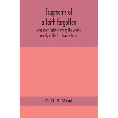 Fragments Of A Faith Forgotten, Some Short Sketches Among The Gnostics Mainly Of The First Two Centuries - A Contribution To The Study Of Christian Or