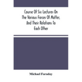Course Of Six Lectures On The Various Forces Of Matter, And Their Relations To Each Other