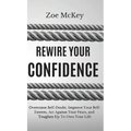 Rewire Your Confidence: Overcome Self-Doubt, Improve Your Self-Esteem, Act Against Your Fears, and Toughen Up To Own Your Life