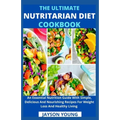 The Ultimate Nutritarian Diet Cookbook: An Essential Nutrition Guide With Simple, Delicious And Nourishing Recipes For Weight Loss And Healthy Living