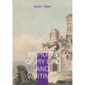 Memoirs of My Life and Writings: Edward Gibbons Intellectual Journey and the Making of The Decline and Fall