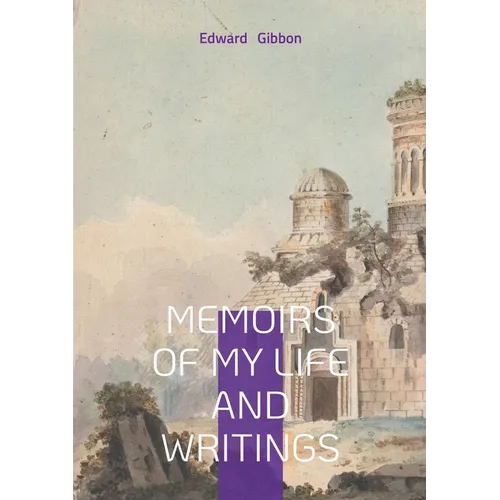 Memoirs of My Life and Writings: Edward Gibbons Intellectual Journey and the Making of The Decline and Fall