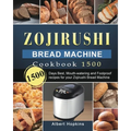 Zojirushi Bread Machine Cookbook1500: 1500 Days Best, Mouth-watering and Foolproof recipes for your Zojirushi Bread Machine
