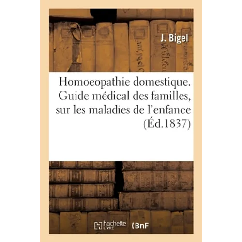 Homoeopathie Domestique: Guide Médical Des Familles Précédé de Considérations Sur Les Maladies de l'Enfance