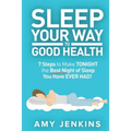 Sleep Your Way to Good Health: 7 Steps to Make TONIGHT the Best Night of Sleep You Have EVER HAD! (And How Sleep Makes You Live Longer & Happier)