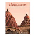 Damascus: The History and Legacy of the Syrian Capital from Antiquity to Today