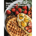 Omelets, Waffles, and More: 50 Brunch Classics: 50 Brunch Classics