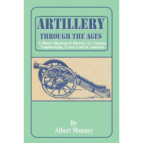 Artillery Through the Ages: A Short Illustrated History of Cannon, Emphasizing Types Used in America