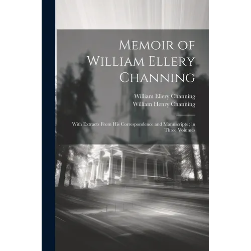 Memoir of William Ellery Channing: With Extracts From His Correspondence and Manuscripts; in Three Volumes