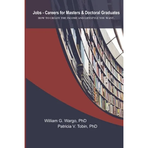 Jobs - Careers For Masters and Doctoral Graduates: How to Create the Income and Lifestyle You Want