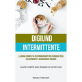 Digiuno Intermittente: La guida completa per principianti per perdere peso velocemente e guadagnare energia (La guida completa passo dopo passo per pe