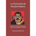 La Venezuela de Nicolás Maduro: El Cómo El Sucesor de Hugo Chávez, Llegó, Y Se Ha Mantenido En El Poder