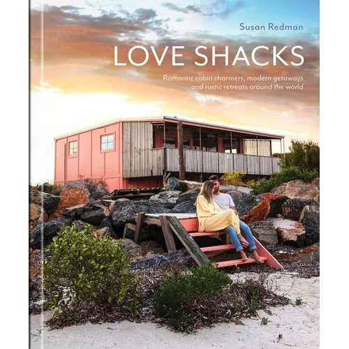 Love Shacks: Romantic Cabin Charmers, Modern Getaways and Rustic Retreats Around the World