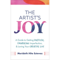 The Artist's Joy: A Guide to Getting Unstuck, Embracing Imperfection, and Loving Your Creative Life