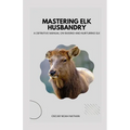 Mastering Elk Husbandry: A Definitive Manual on Raising and Nurturing Elk