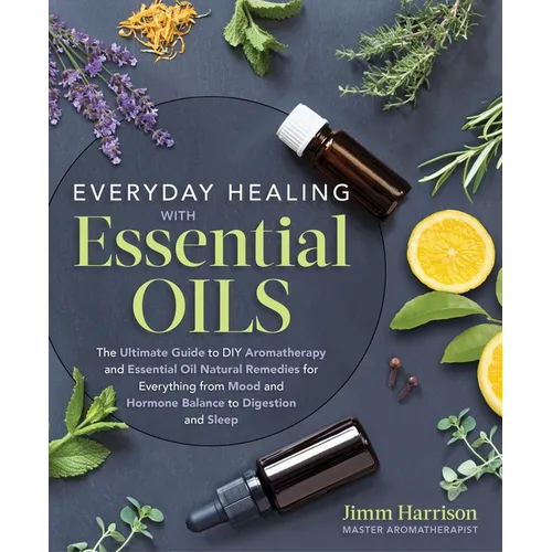 Everyday Healing with Essential Oils: The Ultimate Guide to DIY Aromatherapy and Essential Oil Natural Remedies for Everything from Mood and Hormone B