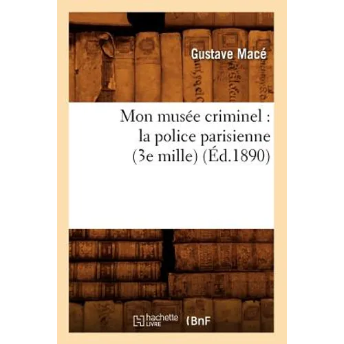 Mon Musée Criminel: La Police Parisienne (3e Mille) (Éd.1890)
