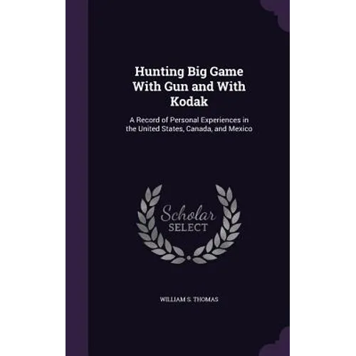 Hunting Big Game With Gun and With Kodak: A Record of Personal Experiences in the United States, Canada, and Mexico