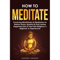 How to Meditate: Practicing Mindfulness & Meditation to Reduce Stress, Anxiety & Find Lasting Happiness Even if Your Not Religious, a Beginner or Expe