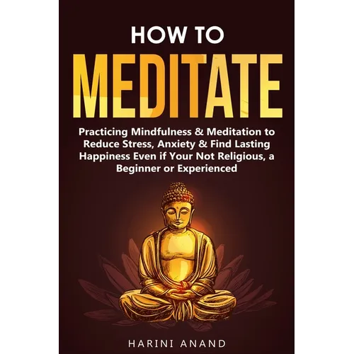 How to Meditate: Practicing Mindfulness & Meditation to Reduce Stress, Anxiety & Find Lasting Happiness Even if Your Not Religious, a Beginner or Expe