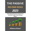 The Passive Income Ideas 2023: Home-Based Business Ventures You Can Start Today To Earn Money Online