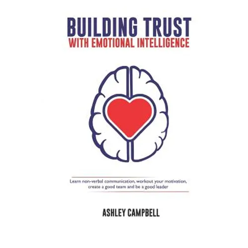 Building Trust with Emotional Intelligence: Learn non-verbal communication, workout your motivation, create a good team and be a good leader