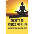 Secrets To Stress Free Life: Mind Body And Soul Balance: How To Live Stress Free