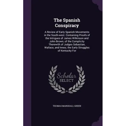 The Spanish Conspiracy: A Review of Early Spanish Movements in the South-west. Containing Proofs of the Intrigues of James Wilkinson and John