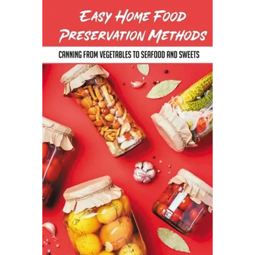 Easy Home Food Preservation Methods: Canning From Vegetables To Seafood And Sweets: Preserving Food In Jars