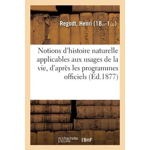 Notions d'Histoire Naturelle Applicables Aux Usages de la Vie: Rédigées d'Après Les Programmes Officiels
