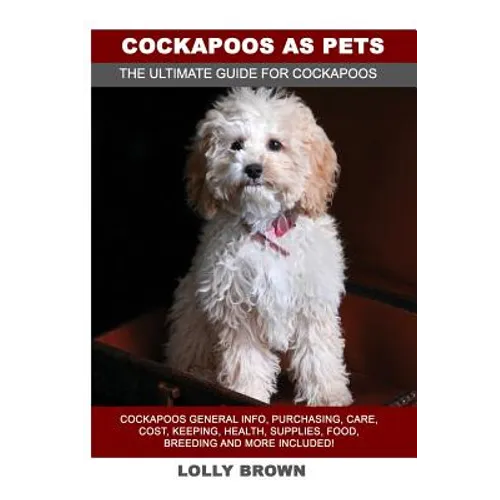 Cockapoos as Pets: Cockapoos General Info, Purchasing, Care, Cost, Keeping, Health, Supplies, Food, Breeding and More Included! The Ultim